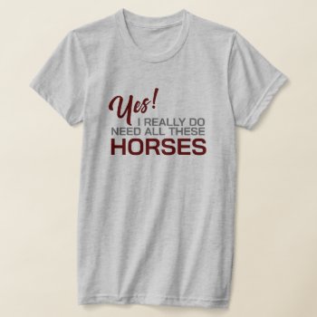 Yes I Really Do Need All These Horses T-shirt by Sandpiper_Designs at Zazzle