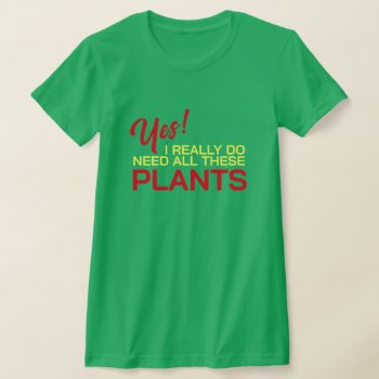 Yes I Really Do Need All These Plants T-shirt by Sandpiper_Designs at Zazzle