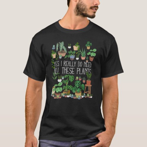 Yes I Really Do Need All These Plants T_Shirt