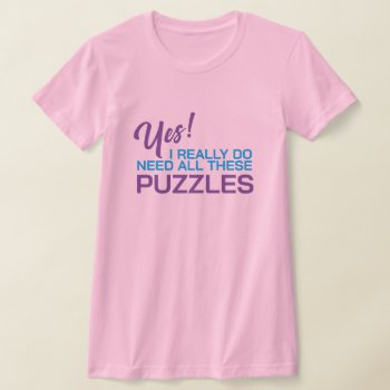 Yes I Really Do Need All These Puzzles T-shirt by Sandpiper_Designs at Zazzle