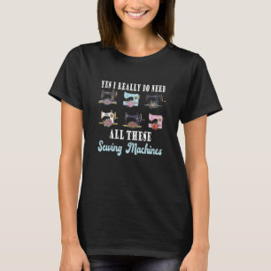 Yes I Really Do Need All These Sewing Machines S T-Shirt