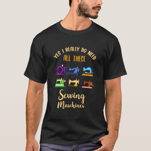 Yes I Really Do Need All These Sewing Machines T_Shirt