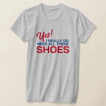 Yes I Really Do Need All These Shoes T-shirt by Sandpiper_Designs at Zazzle