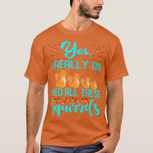 Yes I Really Do Need All These Squirrels 1 T_Shirt