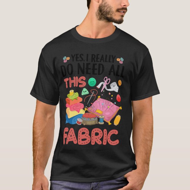 Yes I Really Do Need All This Fabric Quilting Quil T-Shirt (Front)