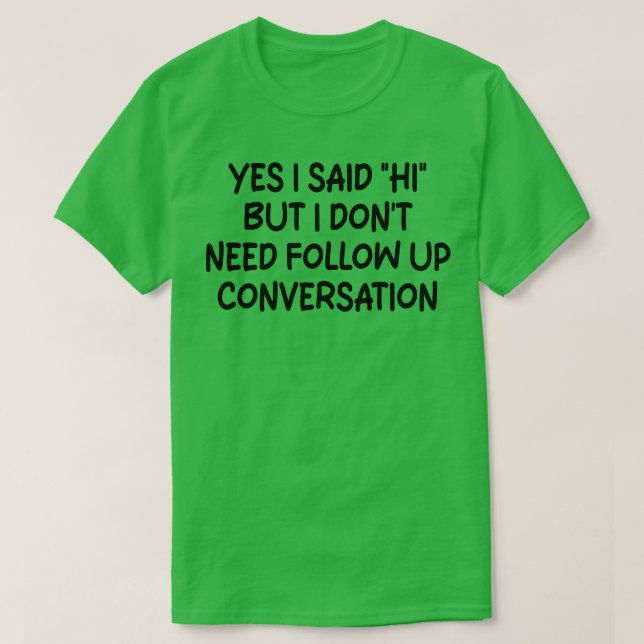 yes i said hi but i dont need follow up conversati T-Shirt (Design Front)
