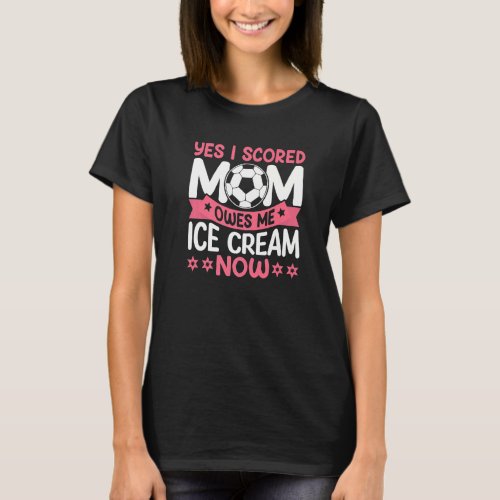 Yes I Scored Mom Owes Me Ice Cream Now  Soccer Mom T_Shirt