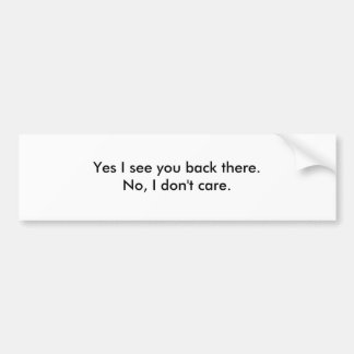 Yes I see you back there.No, I don't care. Bumper Sticker