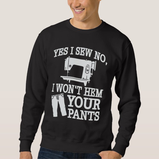 Yes I Sew No  I Won't Hem Your Pants   Sewing Sweatshirt (Front)