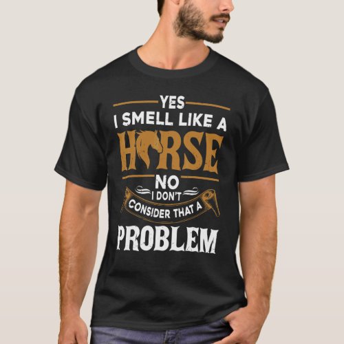 Yes I Smell Like A Horse, I Don't Consider That A  T-Shirt