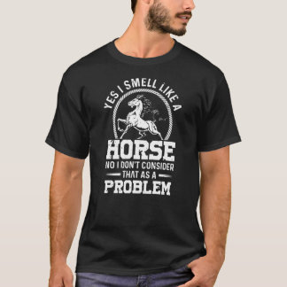 Yes I Smell Like A Horse No I Dont Consider That A T-Shirt