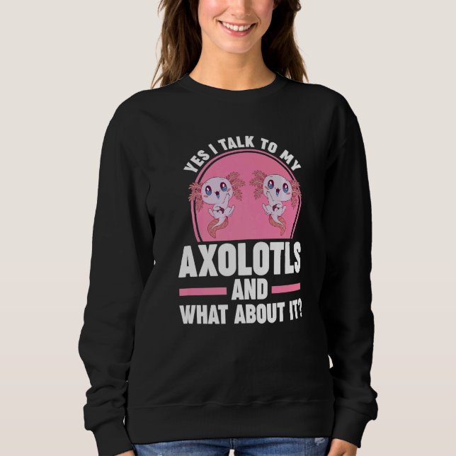 Yes I talk to my Axolotls Axolotl Sweatshirt (Front)