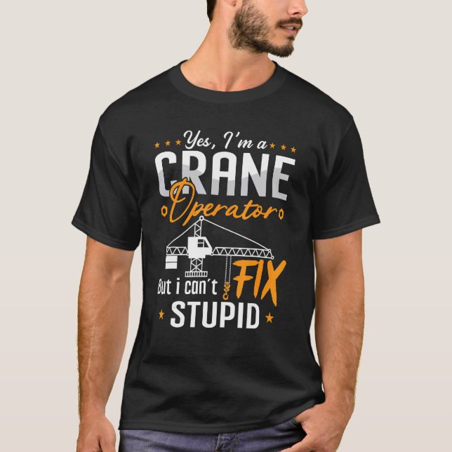 Yes I'm A Crane Operator But I Can't Fix Stupid Cr T-Shirt (Front)