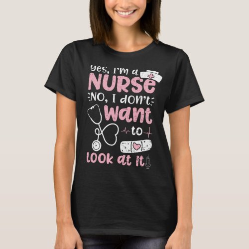 Yes Im A Nurse No I Dont Want To Look At It T_Shirt