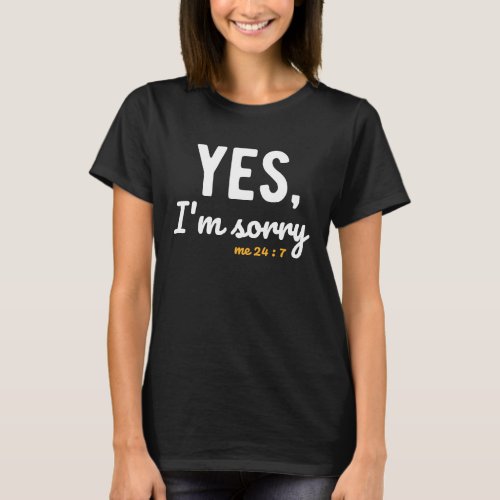 Yes Im Sorry Me 24 7  Sayings About Life Apologiz T_Shirt
