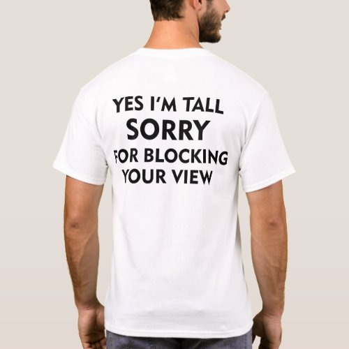 YES IM TALL SORRY FOR BLOCKING YOUR VIEW T_Shirt