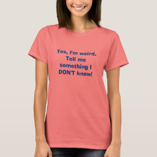 Yes, I'm weird.Tell me something I DON'T know! T-Shirt