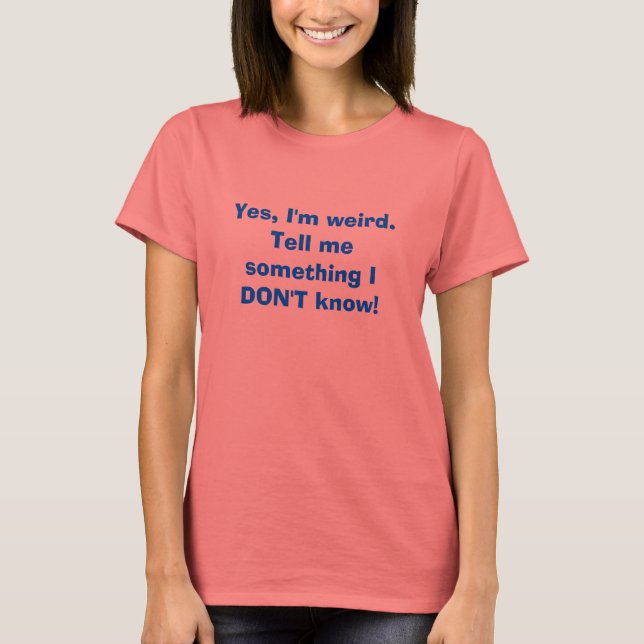 Yes, I'm weird.Tell me something I DON'T know! T-Shirt (Front)