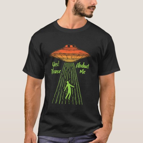 Yes Please Abduct Me Abduction Alien Conspiracy Uf T_Shirt