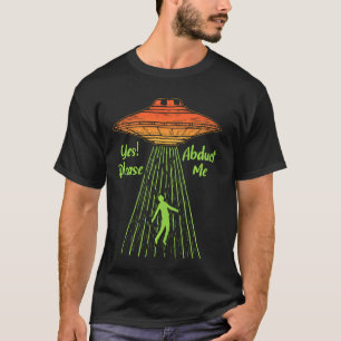 Yes Please Abduct Me Abduction Alien Conspiracy Uf T-Shirt