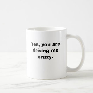 Yes, you are driving me crazy. coffee mug