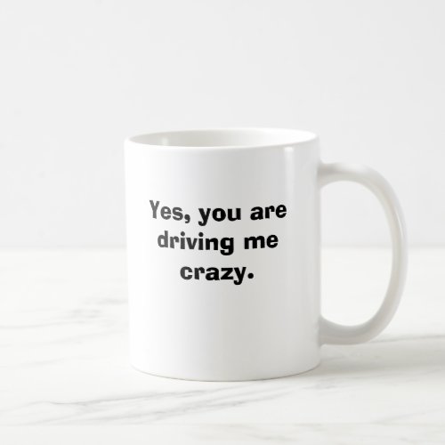 Yes you are driving me crazy coffee mug