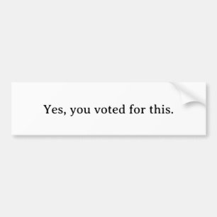 Yes, you voted for this.  bumper sticker