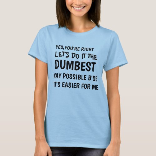 YES YOURE RIGHT LETS DO IT THE DUMBEST WAY  T_Shirt