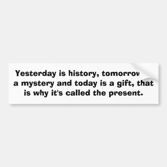 Yesterday Is History Tomorrow Is A Mystery And Bumper Sticker