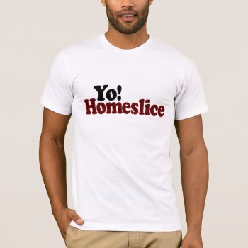 Yo Homeslice T-shirt by worldsfair at Zazzle