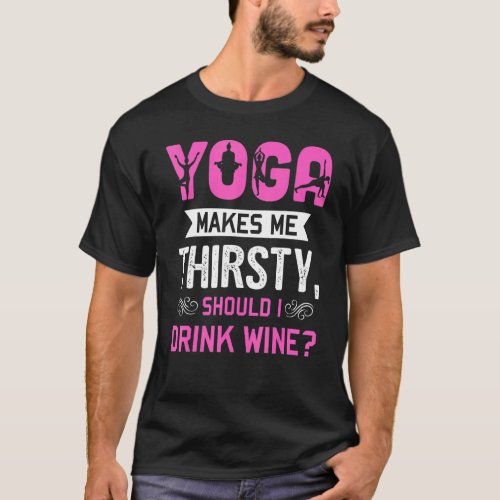 Yoga Makes Me Thirsty Should I Drink Wine Meditat T-Shirt