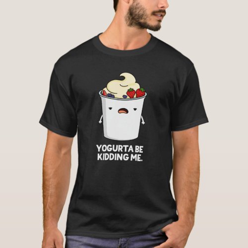 Yogurta Be Kidding Me Funny Yogurt Pun Dark BG T_Shirt