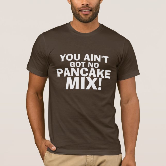 YOU AIN'T GOT NO PANCAKE MIX! T-Shirt (Front)