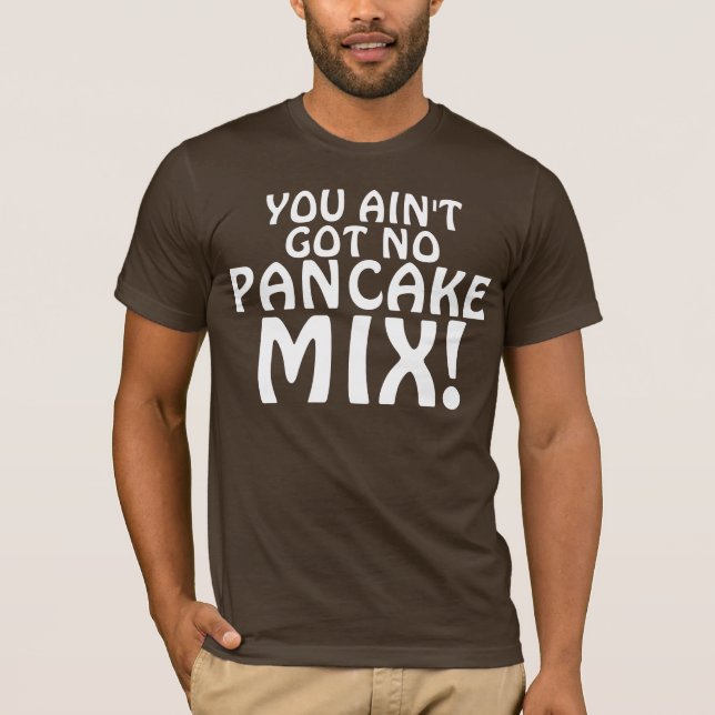 YOU AIN'T GOT NO PANCAKE MIX! T-Shirt (Front)