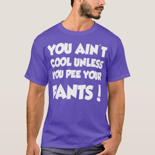 You Ainx27t Cool Unless You Pee Your Pants T_Shirt