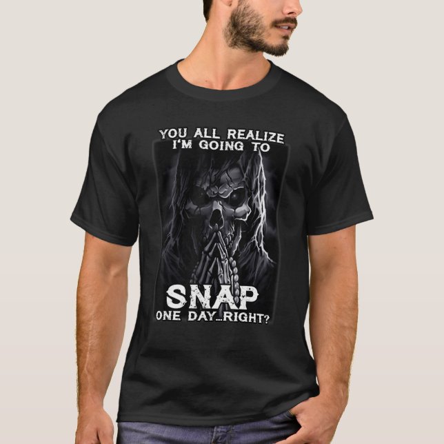 You All Realize I'm Going To Snap One Day Right Sk T-Shirt (Front)