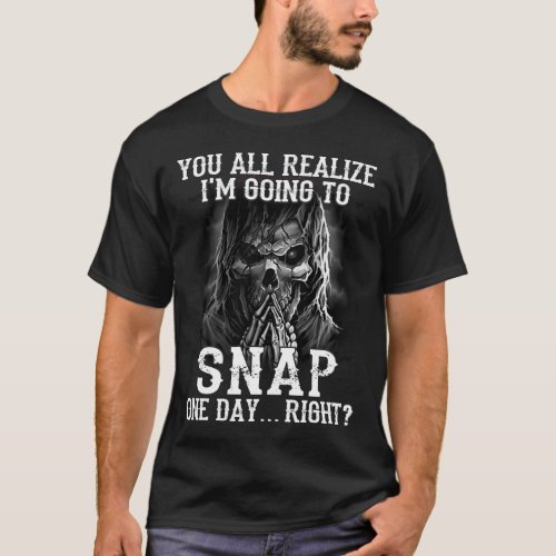 you all realize Im going to snap one day right  T_Shirt