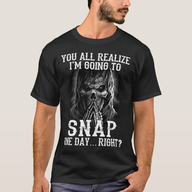 you all realize I'm going to snap one day right  T-Shirt (Front)