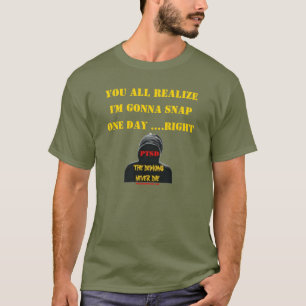 YOU ALL REALIZE I'M GONNA SNAP ONE DAY...RIGHT T-Shirt