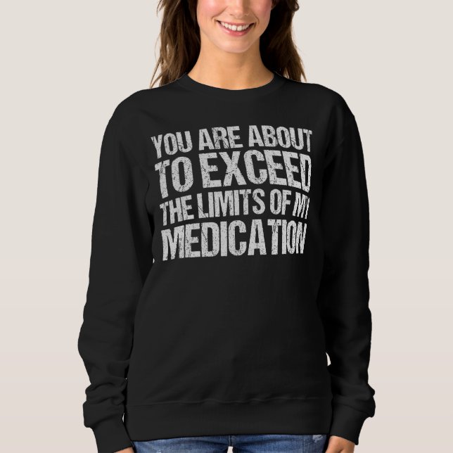 You Are About To Exceed The Limits Of My Medicatio Sweatshirt (Front)