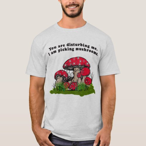 You Are Disturbing Me I Am Picking Mushrooms Tee