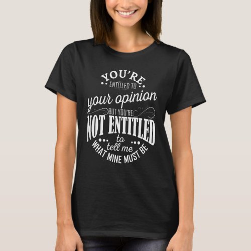You are entitled to your opinion but you are not e T_Shirt