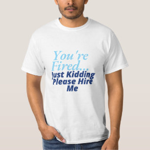 You are fired.. Just kidding please hire me T-Shirt