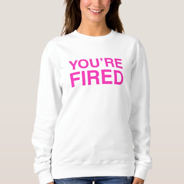 You are Fired Sweatshirt (Front)