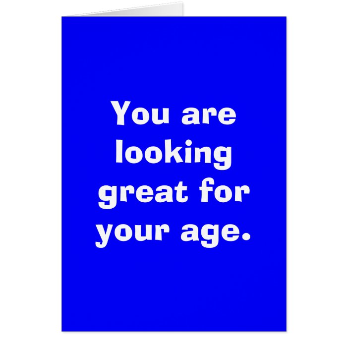 You are looking great for your age. cards