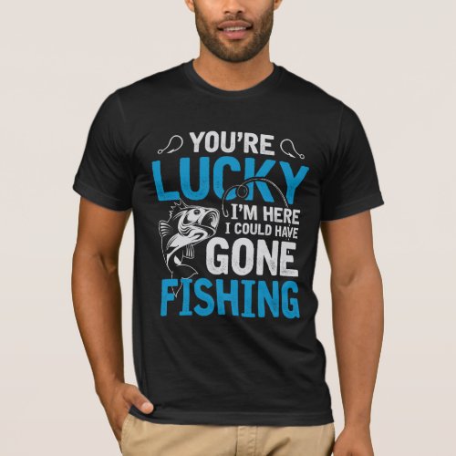You are lucky i am here i could have gone fishing T_Shirt
