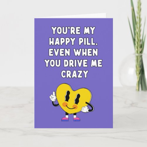 You are my happy pilleven when you drive me crazy card