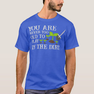You Are Never Too Old To Play In The Dirt (7) T-Shirt
