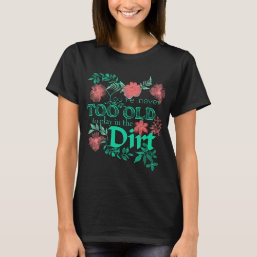 You Are Never Too Old To Play In The Dirt design T_Shirt