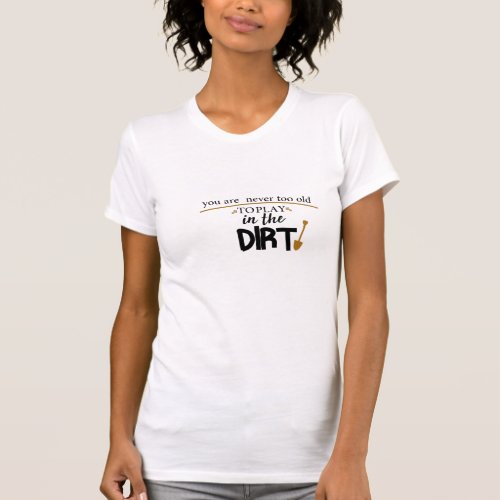 You Are Never Too Old To Play In The Dirtfunny T_Shirt